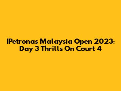 IPetronas Malaysia Open 2023: Day 3 Thrills On Court 4