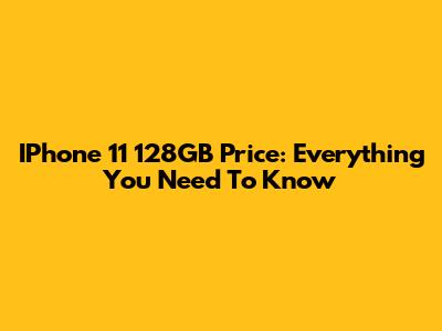 IPhone 11 128GB Price: Everything You Need To Know