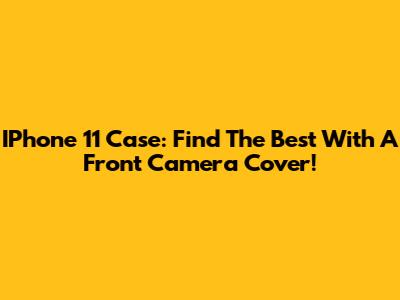 IPhone 11 Case: Find The Best With A Front Camera Cover!