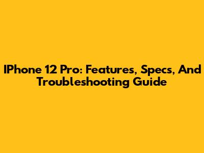 IPhone 12 Pro: Features, Specs, And Troubleshooting Guide
