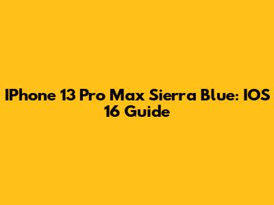IPhone 13 Pro Max Sierra Blue: IOS 16 Guide