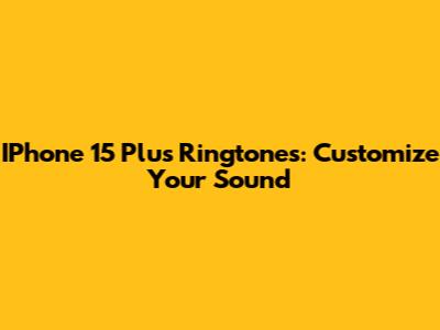 IPhone 15 Plus Ringtones: Customize Your Sound