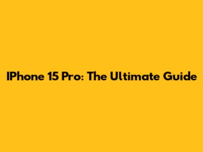 IPhone 15 Pro: The Ultimate Guide