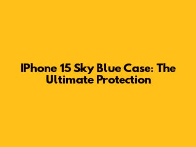 IPhone 15 Sky Blue Case: The Ultimate Protection