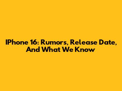 IPhone 16: Rumors, Release Date, And What We Know