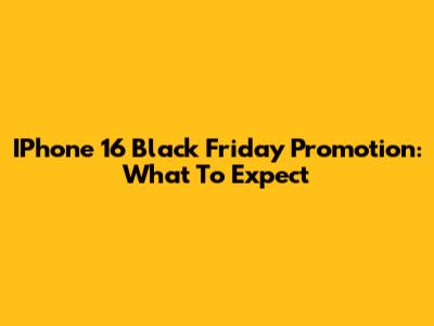 IPhone 16 Black Friday Promotion: What To Expect