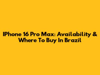 IPhone 16 Pro Max: Availability & Where To Buy In Brazil