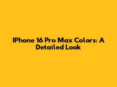 IPhone 16 Pro Max Colors: A Detailed Look