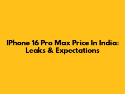 IPhone 16 Pro Max Price In India: Leaks & Expectations