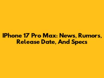 IPhone 17 Pro Max: News, Rumors, Release Date, And Specs