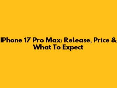 IPhone 17 Pro Max: Release, Price & What To Expect