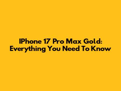 IPhone 17 Pro Max Gold: Everything You Need To Know