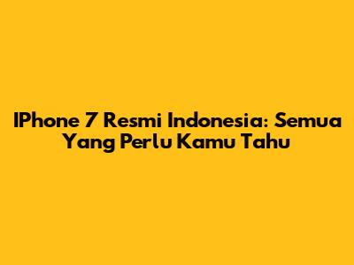 IPhone 7 Resmi Indonesia: Semua Yang Perlu Kamu Tahu