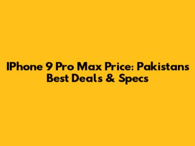IPhone 9 Pro Max Price: Pakistan's Best Deals & Specs