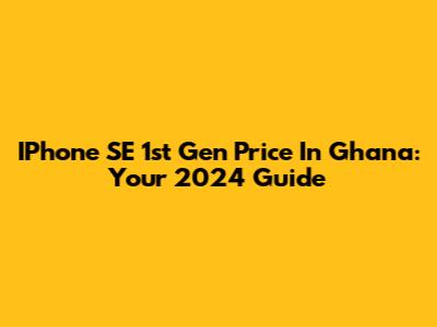 IPhone SE 1st Gen Price In Ghana: Your 2024 Guide