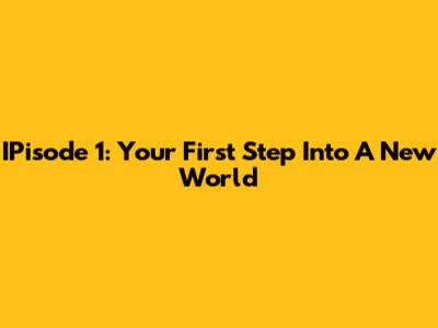 IPisode 1: Your First Step Into A New World