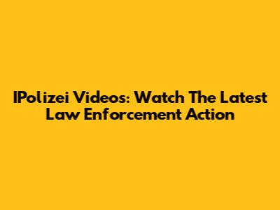 IPolizei Videos: Watch The Latest Law Enforcement Action