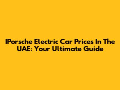 IPorsche Electric Car Prices In The UAE: Your Ultimate Guide