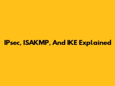 IPsec, ISAKMP, And IKE Explained