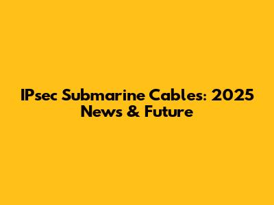 IPsec Submarine Cables: 2025 News & Future