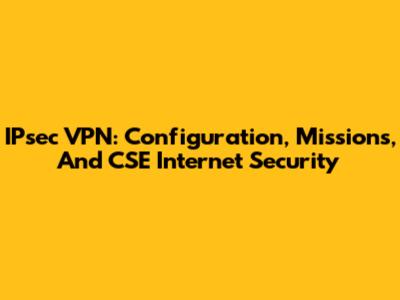 IPsec VPN: Configuration, Missions, And CSE Internet Security