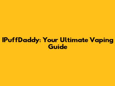 IPuffDaddy: Your Ultimate Vaping Guide