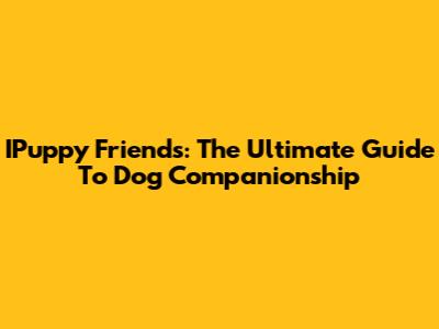 IPuppy Friends: The Ultimate Guide To Dog Companionship