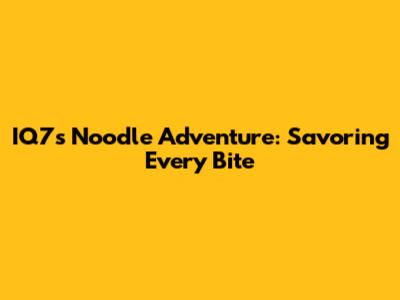IQ7's Noodle Adventure: Savoring Every Bite