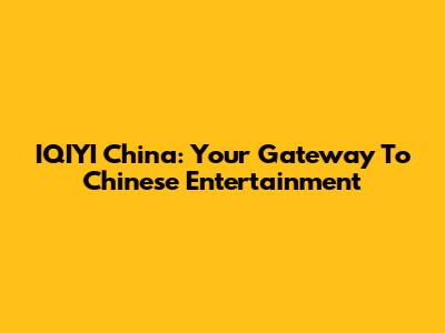 IQIYI China: Your Gateway To Chinese Entertainment
