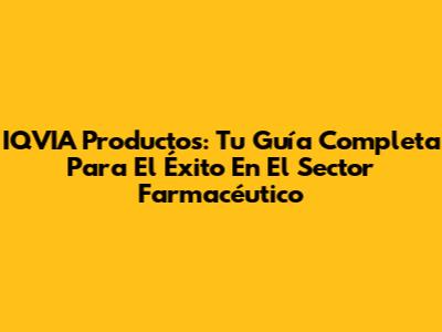 IQVIA Productos: Tu Guía Completa Para El Éxito En El Sector Farmacéutico