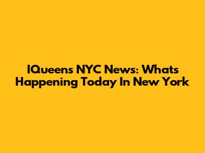 IQueens NYC News: What's Happening Today In New York