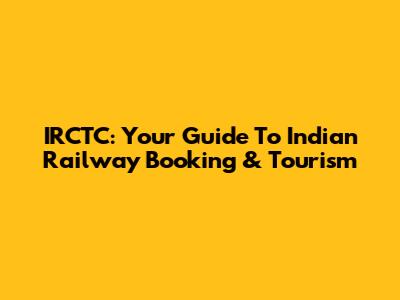 IRCTC: Your Guide To Indian Railway Booking & Tourism