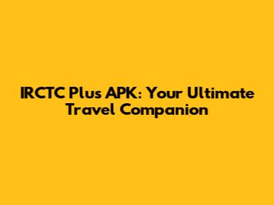 IRCTC Plus APK: Your Ultimate Travel Companion