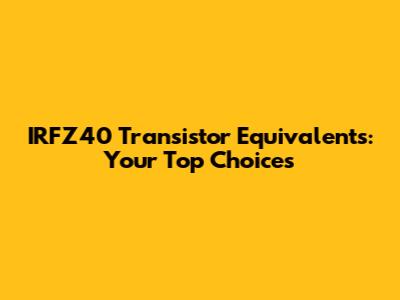 IRFZ40 Transistor Equivalents: Your Top Choices