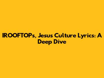 IROOFTOPs, Jesus Culture Lyrics: A Deep Dive