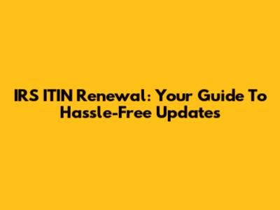 IRS ITIN Renewal: Your Guide To Hassle-Free Updates