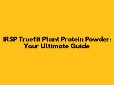 IRSP Truefit Plant Protein Powder: Your Ultimate Guide