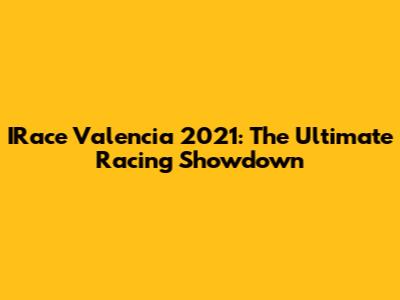 IRace Valencia 2021: The Ultimate Racing Showdown