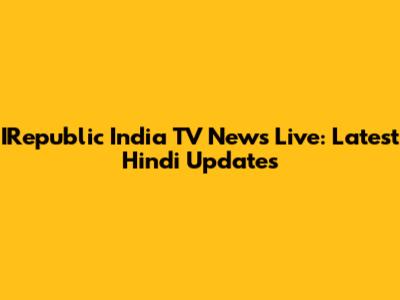 IRepublic India TV News Live: Latest Hindi Updates