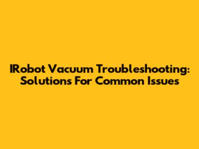 IRobot Vacuum Troubleshooting: Solutions For Common Issues