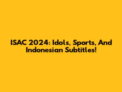 ISAC 2024: Idols, Sports, And Indonesian Subtitles!