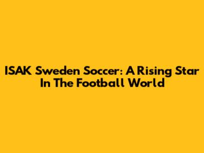 ISAK Sweden Soccer: A Rising Star In The Football World