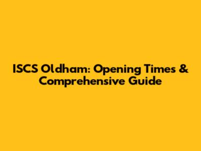 ISCS Oldham: Opening Times & Comprehensive Guide