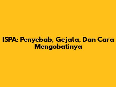 ISPA: Penyebab, Gejala, Dan Cara Mengobatinya