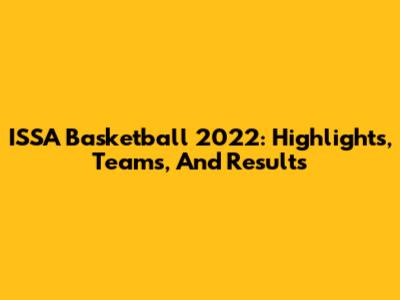 ISSA Basketball 2022: Highlights, Teams, And Results