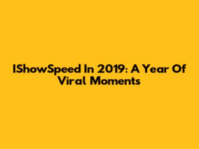 IShowSpeed In 2019: A Year Of Viral Moments