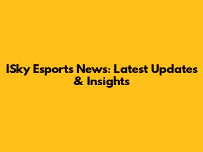 ISky Esports News: Latest Updates & Insights