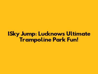 ISky Jump: Lucknow's Ultimate Trampoline Park Fun!