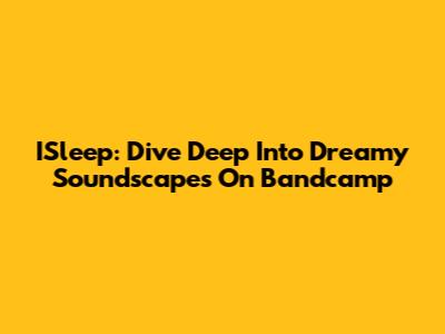 ISleep: Dive Deep Into Dreamy Soundscapes On Bandcamp