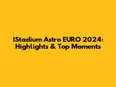 IStadium Astro EURO 2024: Highlights & Top Moments